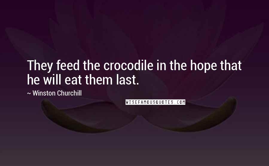 Winston Churchill Quotes: They feed the crocodile in the hope that he will eat them last.