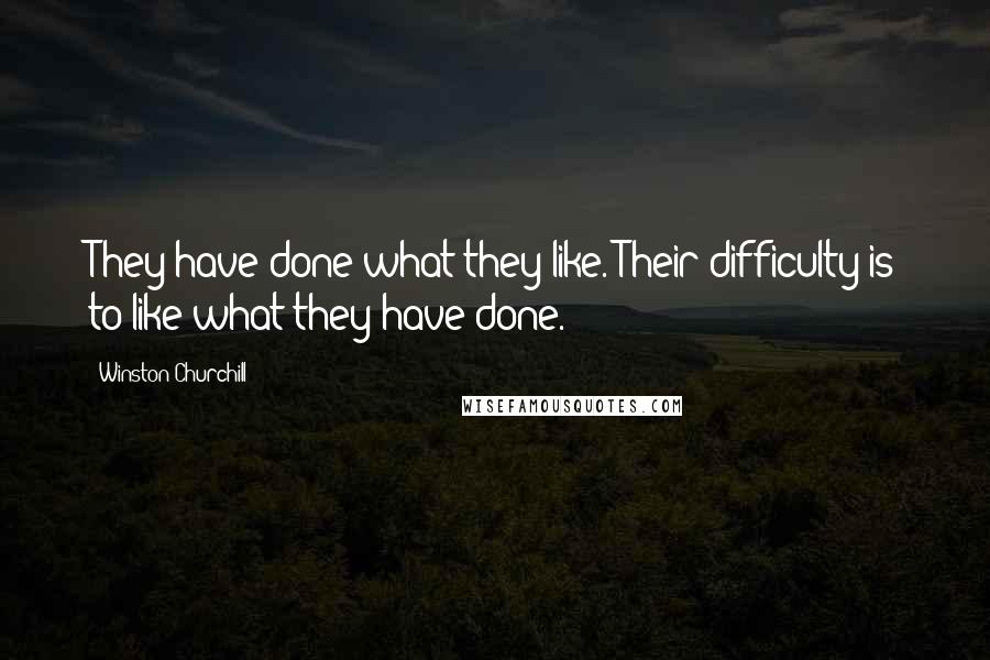 Winston Churchill Quotes: They have done what they like. Their difficulty is to like what they have done.