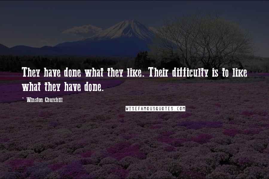 Winston Churchill Quotes: They have done what they like. Their difficulty is to like what they have done.