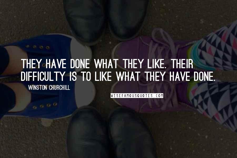 Winston Churchill Quotes: They have done what they like. Their difficulty is to like what they have done.