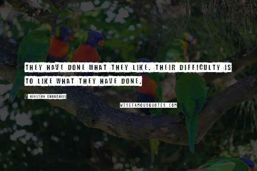 Winston Churchill Quotes: They have done what they like. Their difficulty is to like what they have done.