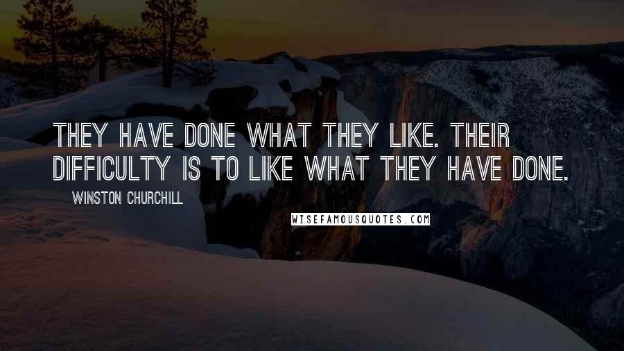 Winston Churchill Quotes: They have done what they like. Their difficulty is to like what they have done.