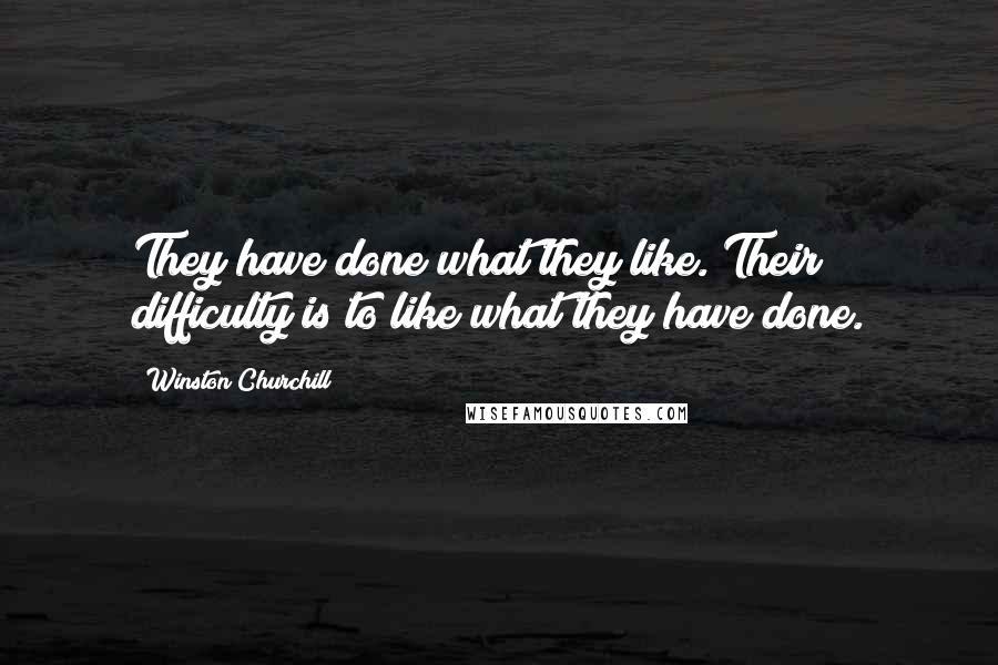 Winston Churchill Quotes: They have done what they like. Their difficulty is to like what they have done.