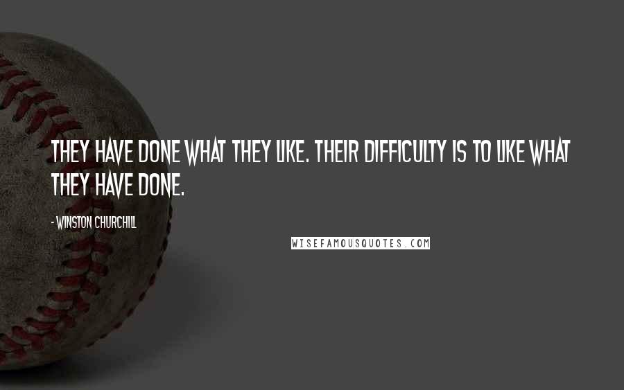 Winston Churchill Quotes: They have done what they like. Their difficulty is to like what they have done.