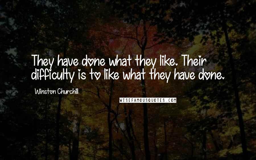 Winston Churchill Quotes: They have done what they like. Their difficulty is to like what they have done.
