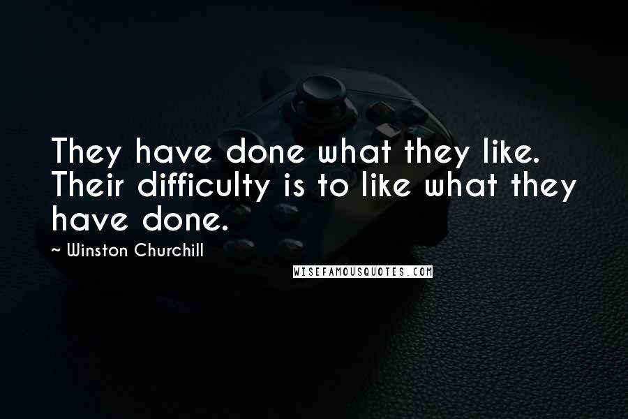 Winston Churchill Quotes: They have done what they like. Their difficulty is to like what they have done.