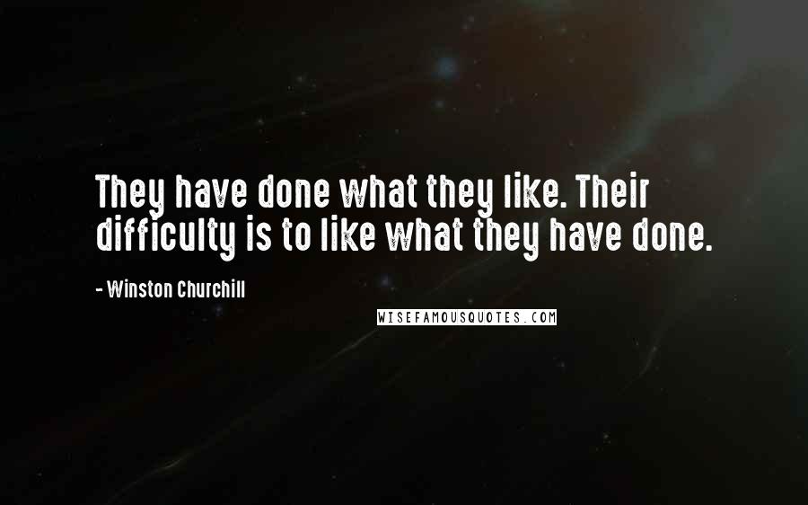 Winston Churchill Quotes: They have done what they like. Their difficulty is to like what they have done.