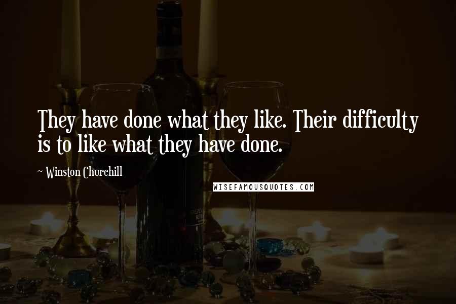 Winston Churchill Quotes: They have done what they like. Their difficulty is to like what they have done.