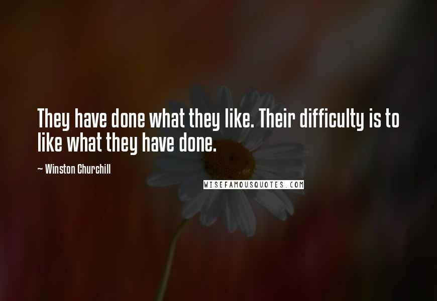 Winston Churchill Quotes: They have done what they like. Their difficulty is to like what they have done.