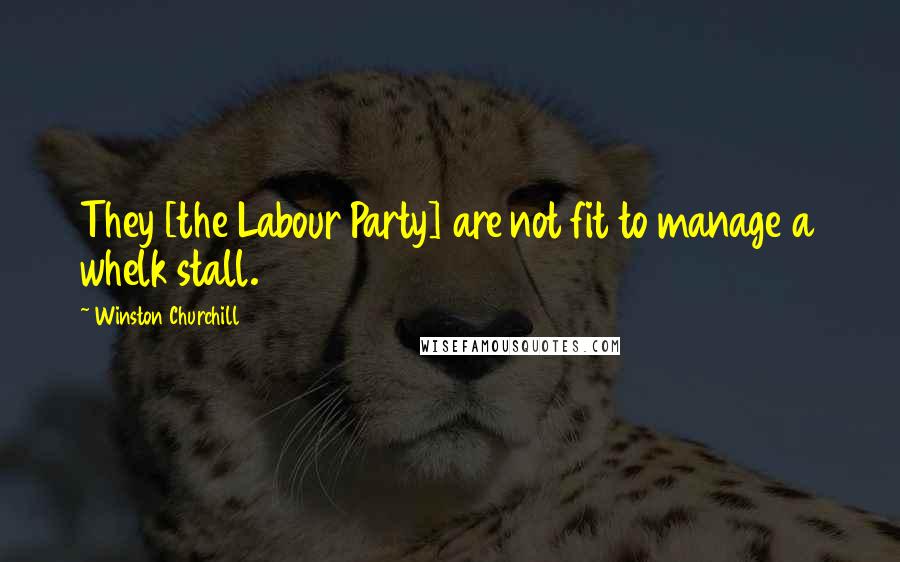 Winston Churchill Quotes: They [the Labour Party] are not fit to manage a whelk stall.