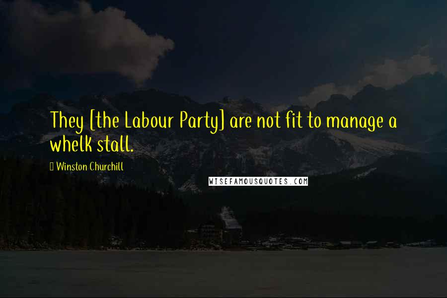 Winston Churchill Quotes: They [the Labour Party] are not fit to manage a whelk stall.