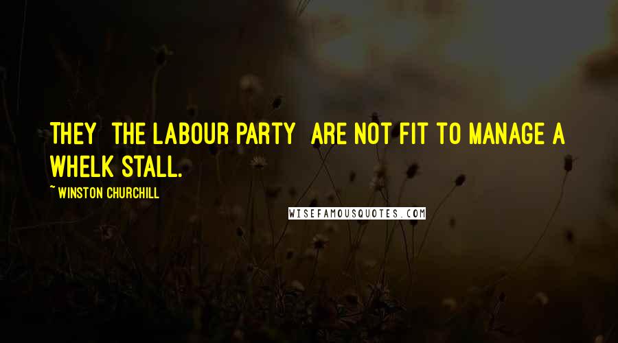 Winston Churchill Quotes: They [the Labour Party] are not fit to manage a whelk stall.