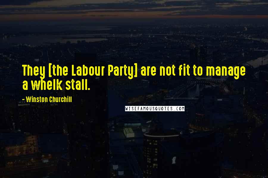 Winston Churchill Quotes: They [the Labour Party] are not fit to manage a whelk stall.