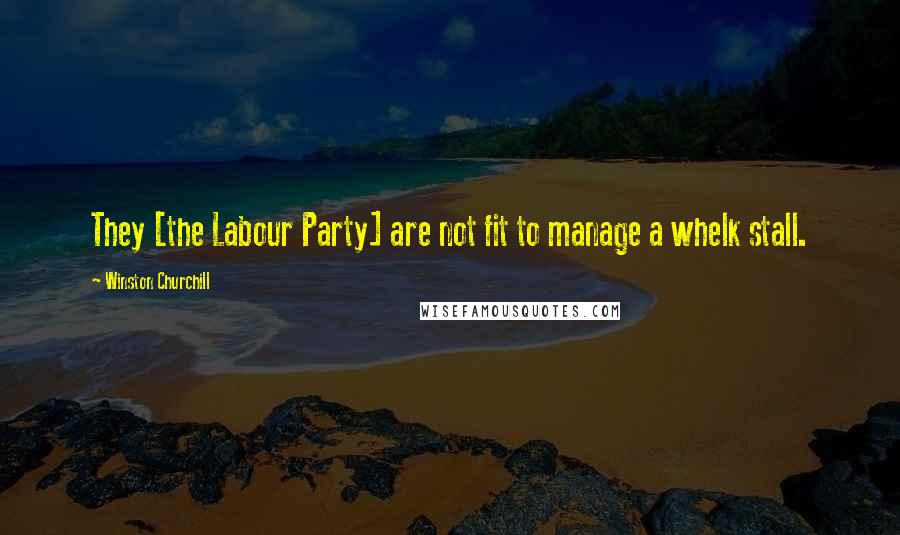 Winston Churchill Quotes: They [the Labour Party] are not fit to manage a whelk stall.