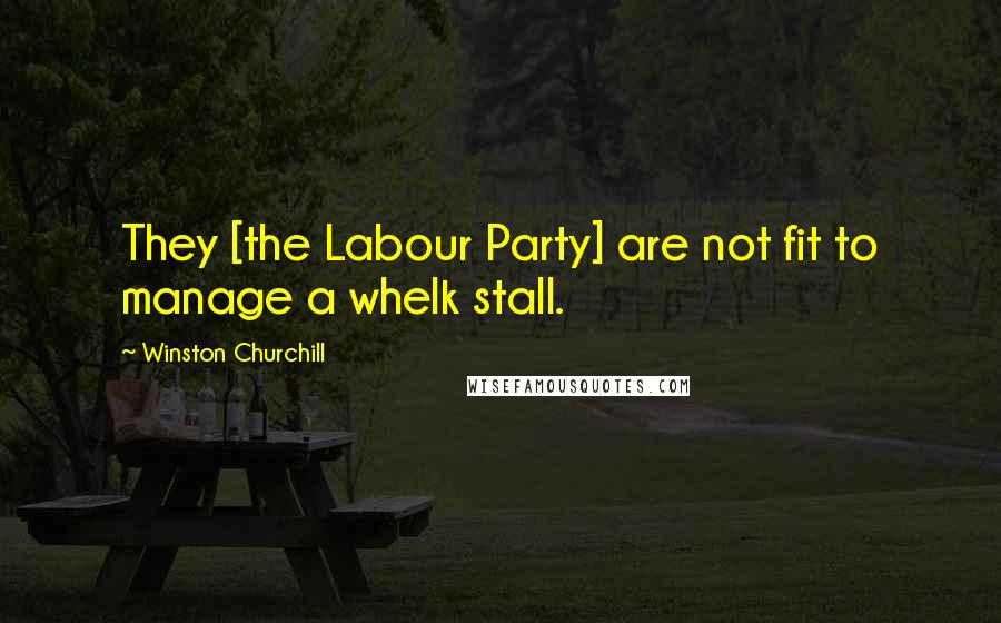 Winston Churchill Quotes: They [the Labour Party] are not fit to manage a whelk stall.