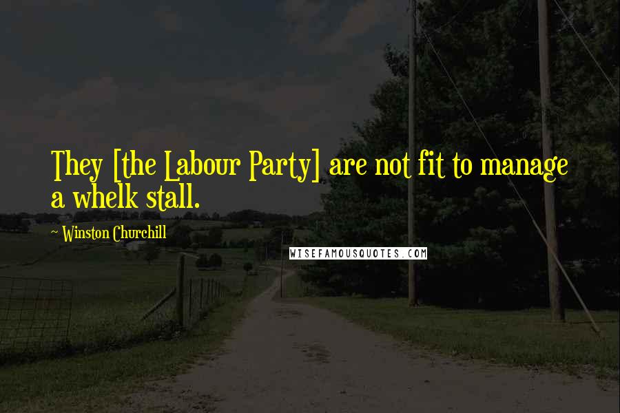 Winston Churchill Quotes: They [the Labour Party] are not fit to manage a whelk stall.