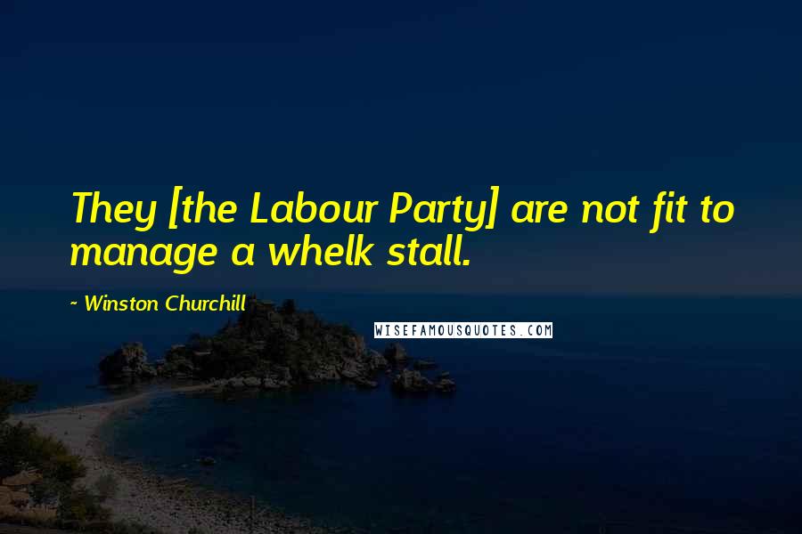 Winston Churchill Quotes: They [the Labour Party] are not fit to manage a whelk stall.