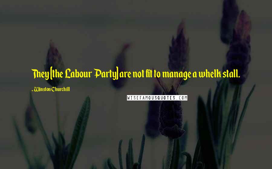 Winston Churchill Quotes: They [the Labour Party] are not fit to manage a whelk stall.