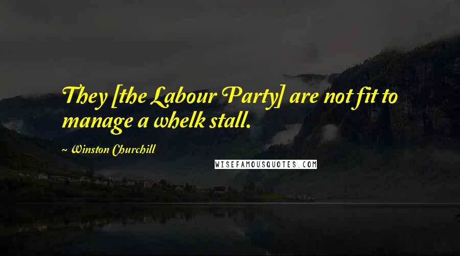 Winston Churchill Quotes: They [the Labour Party] are not fit to manage a whelk stall.