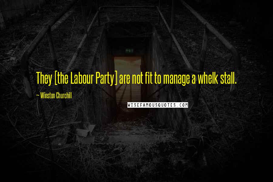 Winston Churchill Quotes: They [the Labour Party] are not fit to manage a whelk stall.