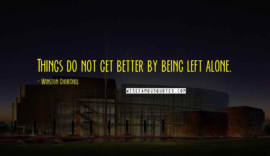 Winston Churchill Quotes: Things do not get better by being left alone.