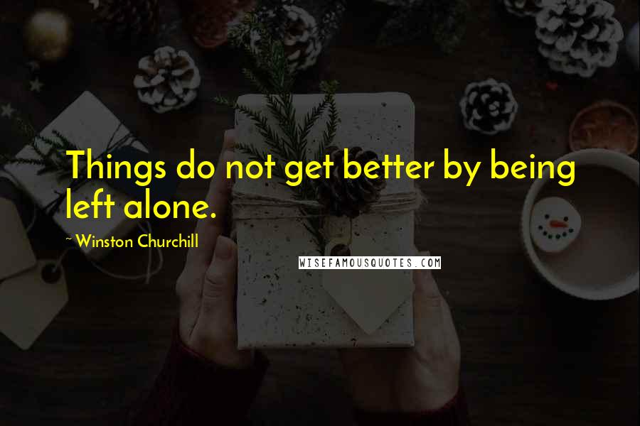 Winston Churchill Quotes: Things do not get better by being left alone.