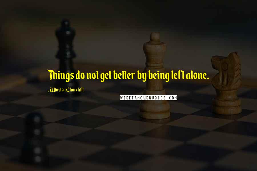 Winston Churchill Quotes: Things do not get better by being left alone.