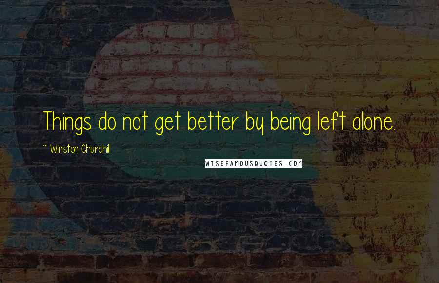 Winston Churchill Quotes: Things do not get better by being left alone.