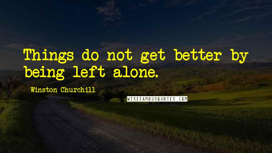 Winston Churchill Quotes: Things do not get better by being left alone.