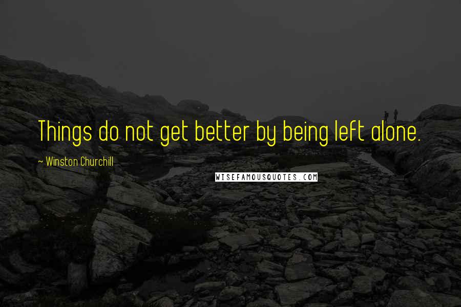 Winston Churchill Quotes: Things do not get better by being left alone.