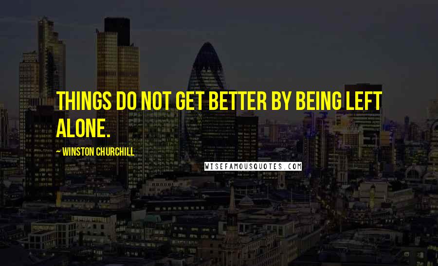 Winston Churchill Quotes: Things do not get better by being left alone.