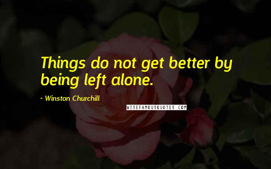 Winston Churchill Quotes: Things do not get better by being left alone.