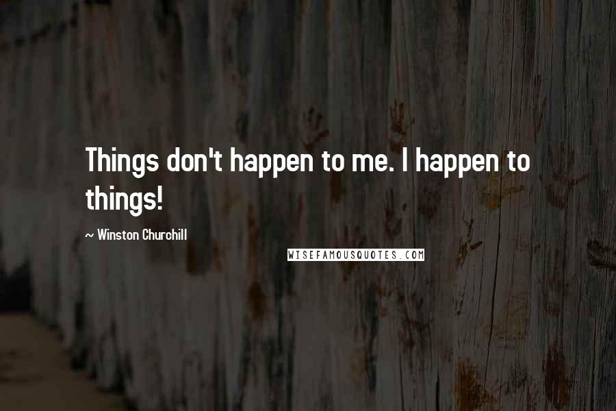 Winston Churchill Quotes: Things don't happen to me. I happen to things!