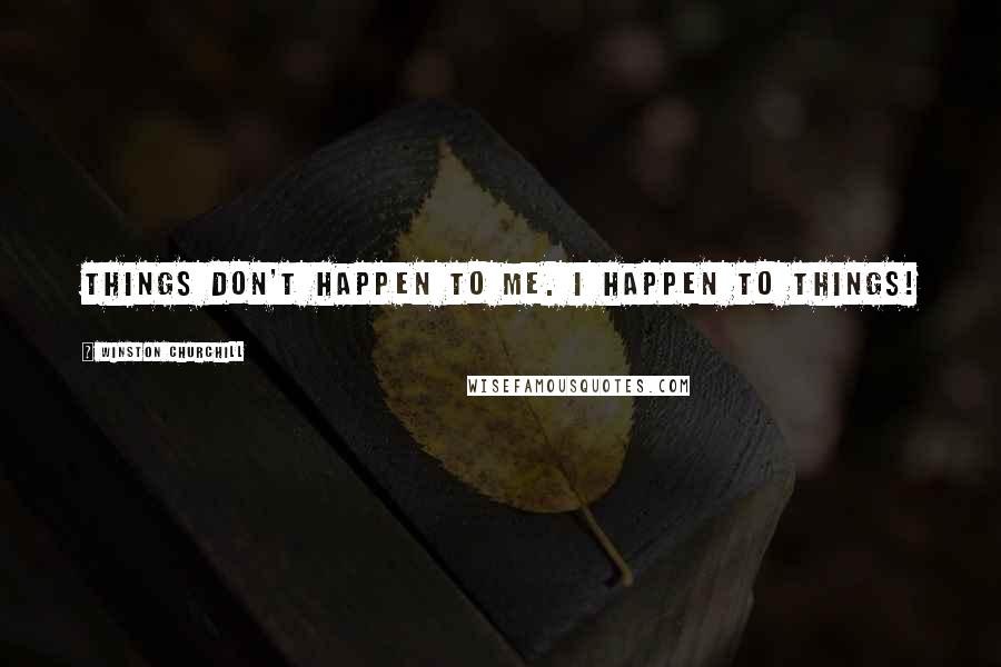 Winston Churchill Quotes: Things don't happen to me. I happen to things!