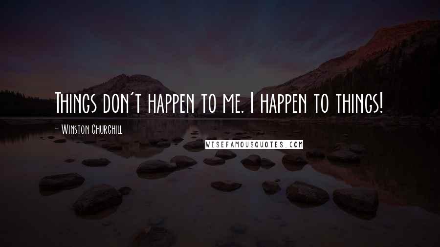 Winston Churchill Quotes: Things don't happen to me. I happen to things!