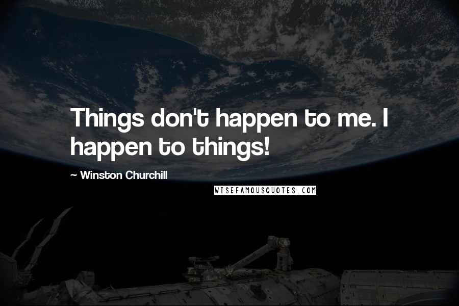 Winston Churchill Quotes: Things don't happen to me. I happen to things!