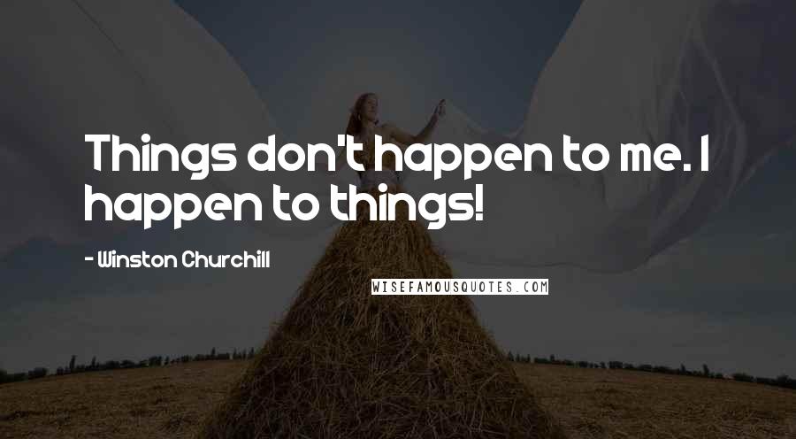 Winston Churchill Quotes: Things don't happen to me. I happen to things!