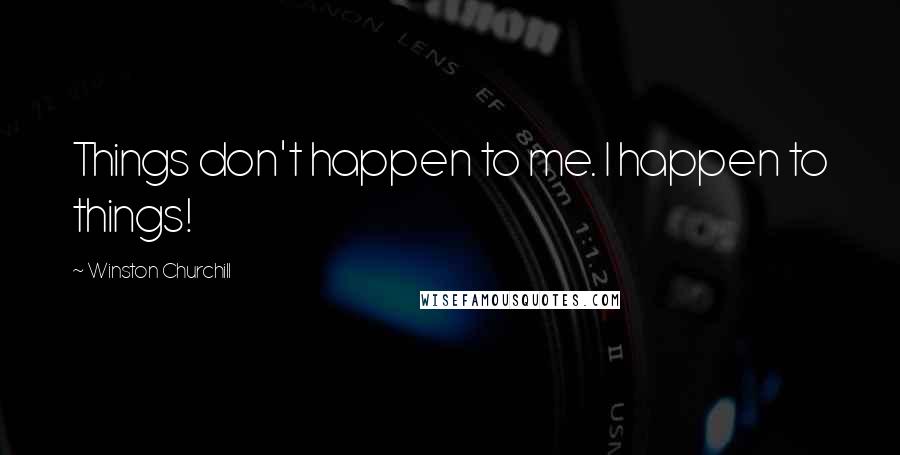 Winston Churchill Quotes: Things don't happen to me. I happen to things!