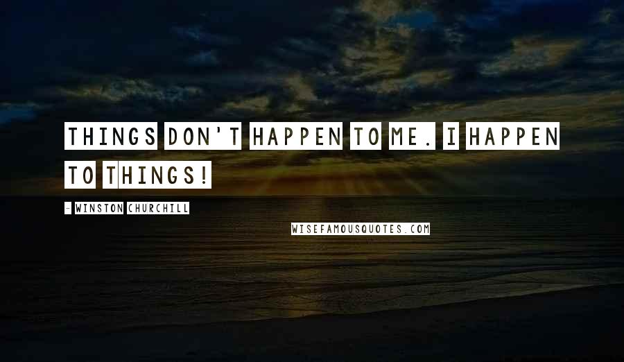 Winston Churchill Quotes: Things don't happen to me. I happen to things!