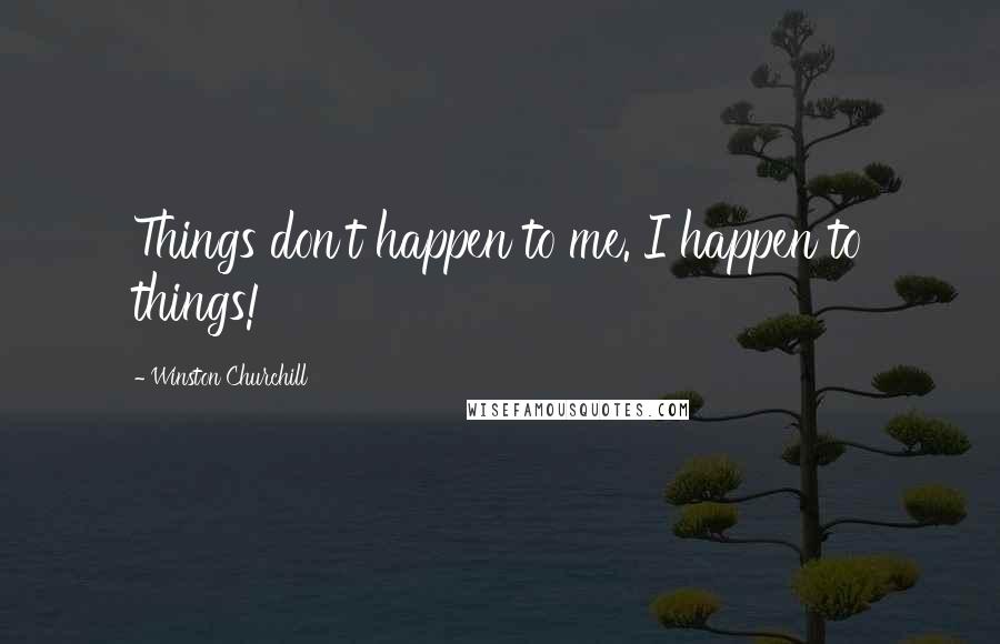 Winston Churchill Quotes: Things don't happen to me. I happen to things!