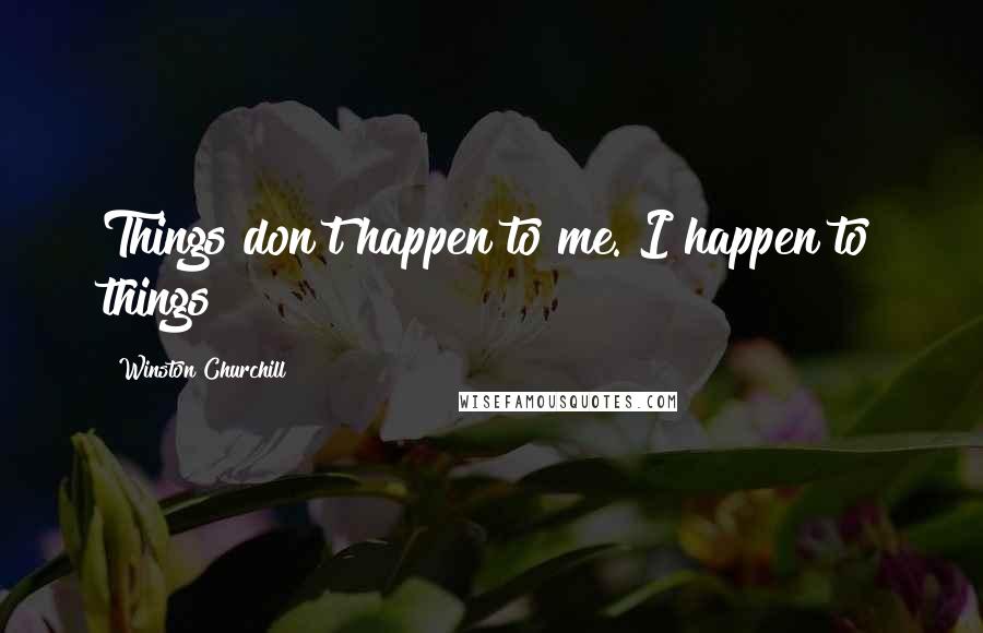 Winston Churchill Quotes: Things don't happen to me. I happen to things!