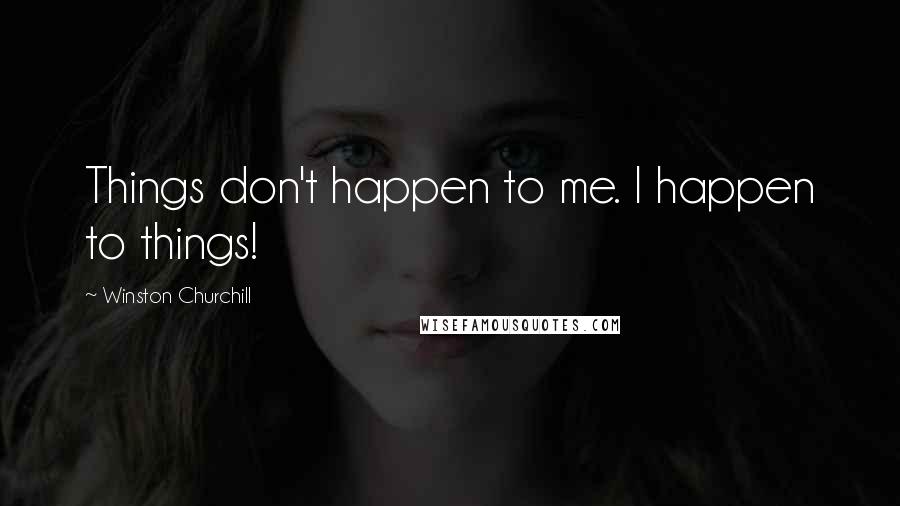 Winston Churchill Quotes: Things don't happen to me. I happen to things!