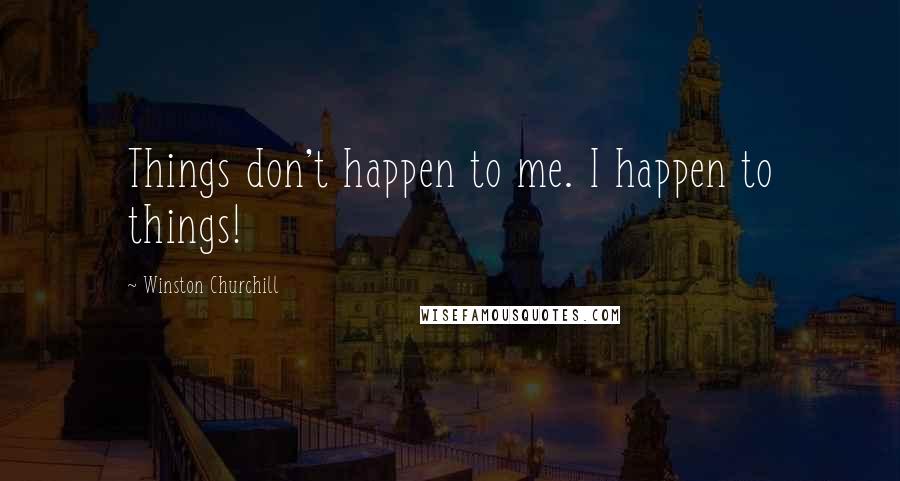 Winston Churchill Quotes: Things don't happen to me. I happen to things!