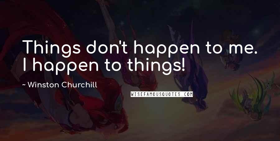 Winston Churchill Quotes: Things don't happen to me. I happen to things!