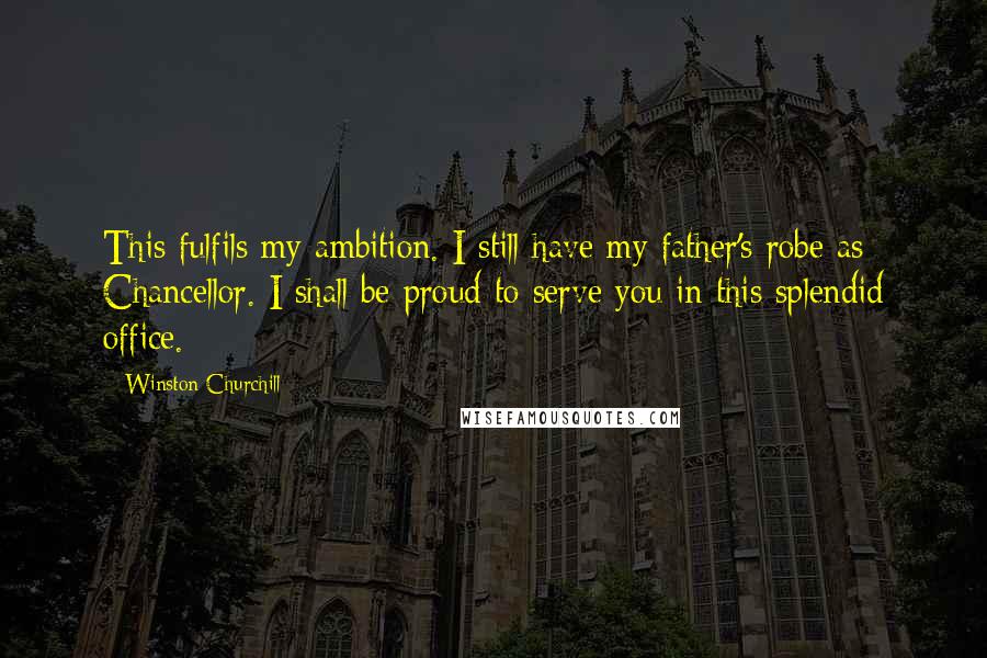 Winston Churchill Quotes: This fulfils my ambition. I still have my father's robe as Chancellor. I shall be proud to serve you in this splendid office.