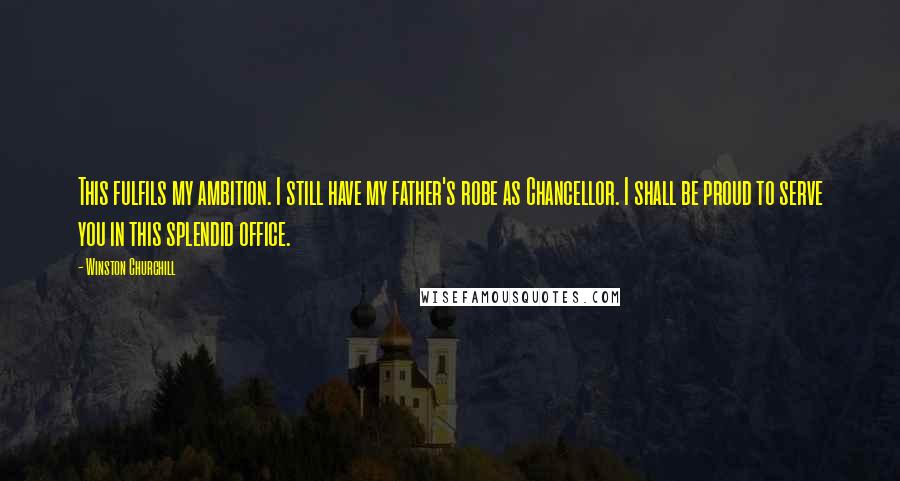 Winston Churchill Quotes: This fulfils my ambition. I still have my father's robe as Chancellor. I shall be proud to serve you in this splendid office.