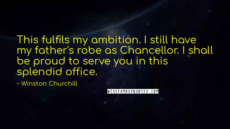 Winston Churchill Quotes: This fulfils my ambition. I still have my father's robe as Chancellor. I shall be proud to serve you in this splendid office.