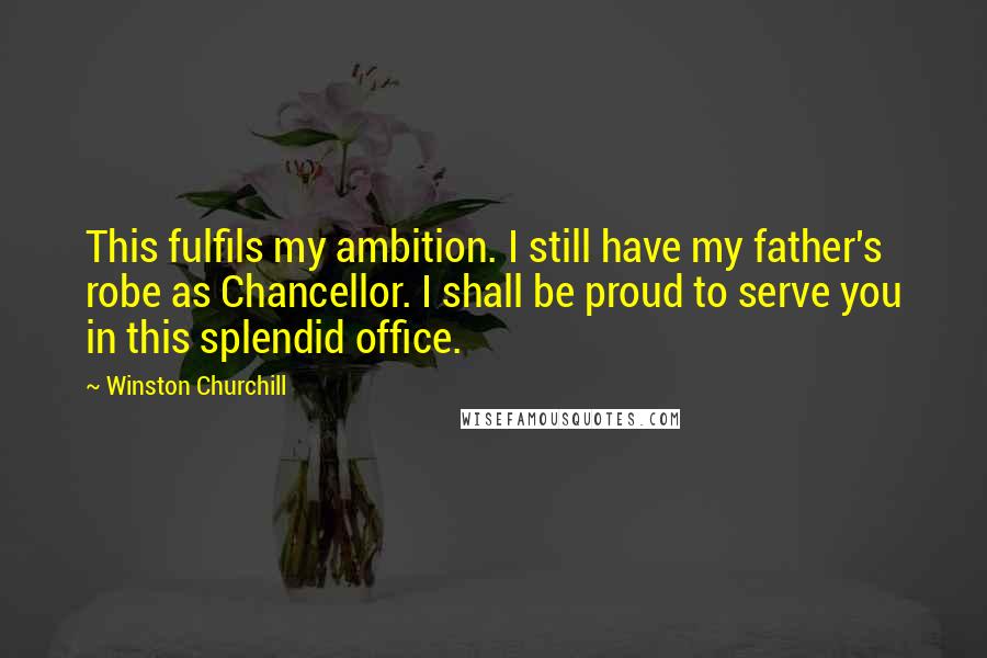 Winston Churchill Quotes: This fulfils my ambition. I still have my father's robe as Chancellor. I shall be proud to serve you in this splendid office.