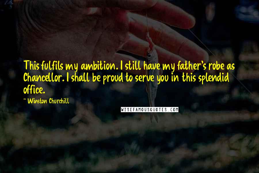 Winston Churchill Quotes: This fulfils my ambition. I still have my father's robe as Chancellor. I shall be proud to serve you in this splendid office.