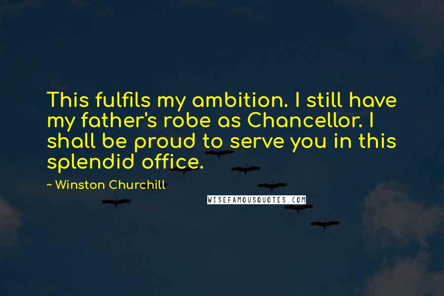 Winston Churchill Quotes: This fulfils my ambition. I still have my father's robe as Chancellor. I shall be proud to serve you in this splendid office.
